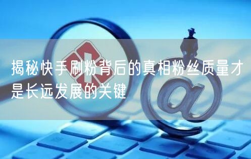 揭秘快手刷粉背后的真相粉丝质量才是长远发展的关键