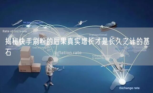 揭秘快手刷粉的后果真实增长才是长久之计的基石