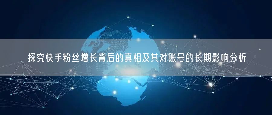 探究快手粉丝增长背后的真相及其对账号的长期影响分析