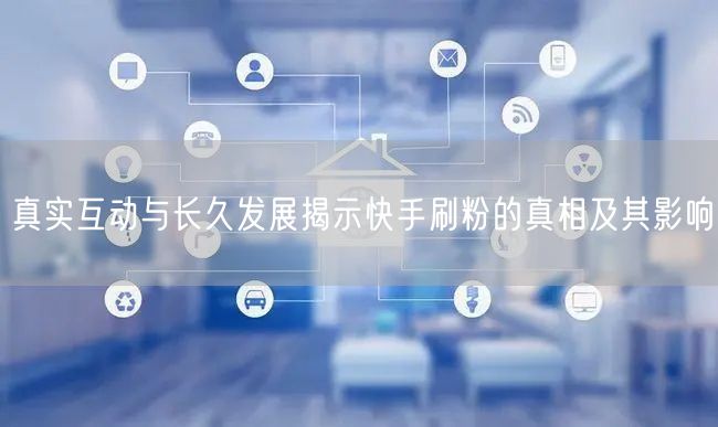 真实互动与长久发展揭示快手刷粉的真相及其影响