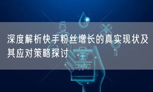 深度解析快手粉丝增长的真实现状及其应对策略探讨