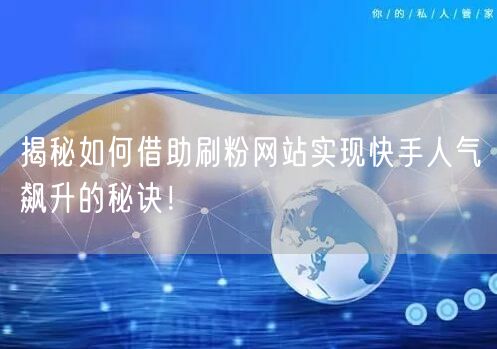 揭秘如何借助刷粉网站实现快手人气飙升的秘诀！