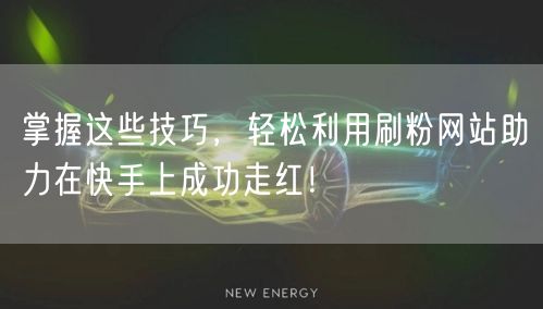 掌握这些技巧，轻松利用刷粉网站助力在快手上成功走红！