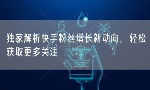独家解析快手粉丝增长新动向，轻松获取更多关注