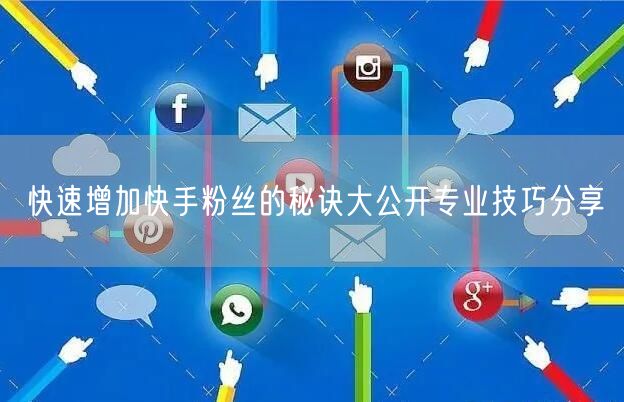 快速增加快手粉丝的秘诀大公开专业技巧分享