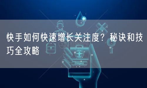 快手如何快速增长关注度？秘诀和技巧全攻略