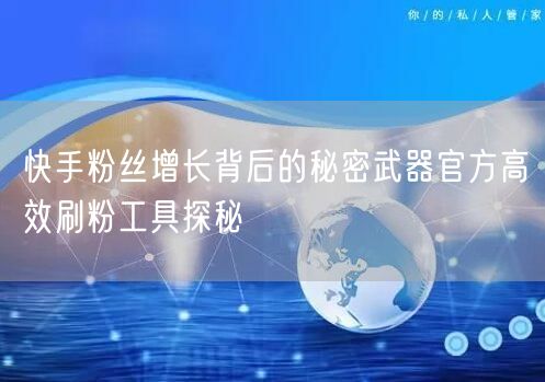 快手粉丝增长背后的秘密武器官方高效刷粉工具探秘