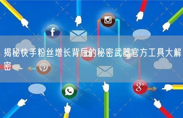 揭秘快手粉丝增长背后的秘密武器官方工具大解密