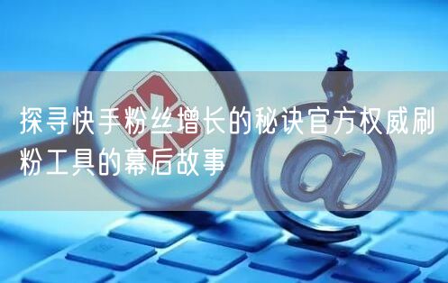 探寻快手粉丝增长的秘诀官方权威刷粉工具的幕后故事