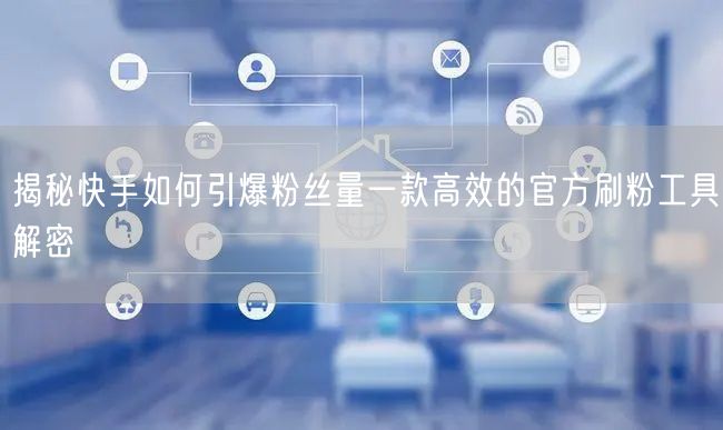揭秘快手如何引爆粉丝量一款高效的官方刷粉工具解密