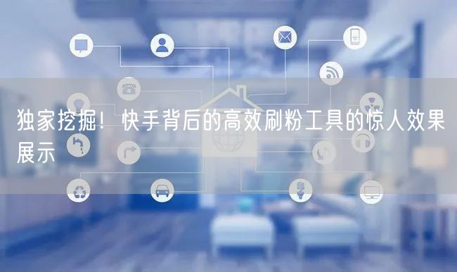 独家挖掘！快手背后的高效刷粉工具的惊人效果展示