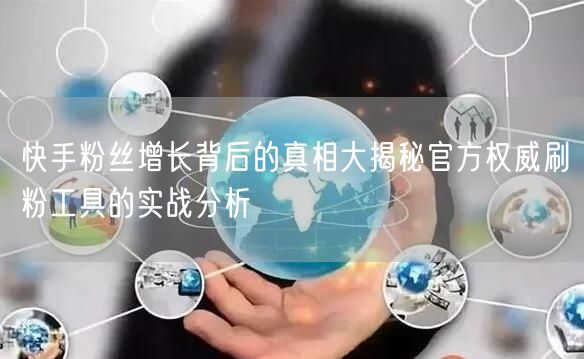 快手粉丝增长背后的真相大揭秘官方权威刷粉工具的实战分析