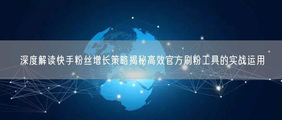 深度解读快手粉丝增长策略揭秘高效官方刷粉工具的实战运用