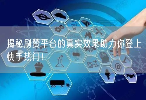 揭秘刷赞平台的真实效果助力你登上快手热门！