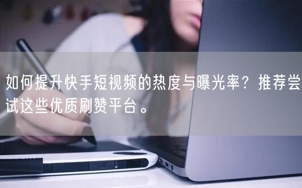 如何提升快手短视频的热度与曝光率？推荐尝试这些优质刷赞平台。