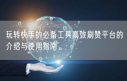 玩转快手的必备工具高效刷赞平台的介绍与使用指南。