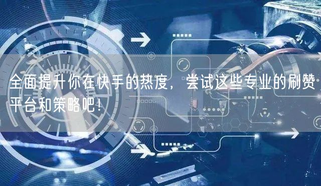 全面提升你在快手的热度，尝试这些专业的刷赞平台和策略吧！