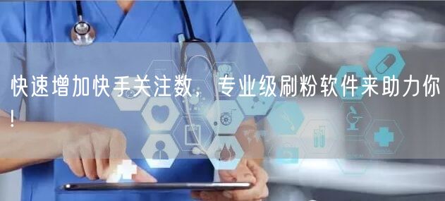 快速增加快手关注数，专业级刷粉软件来助力你!