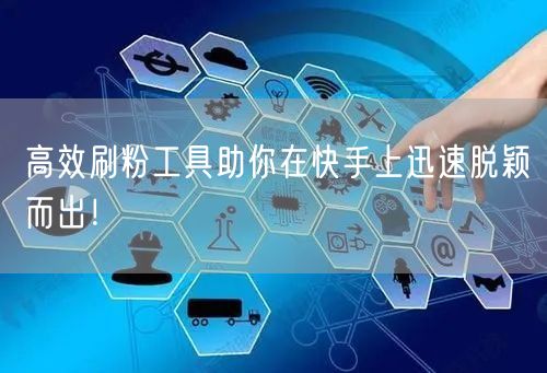 高效刷粉工具助你在快手上迅速脱颖而出！