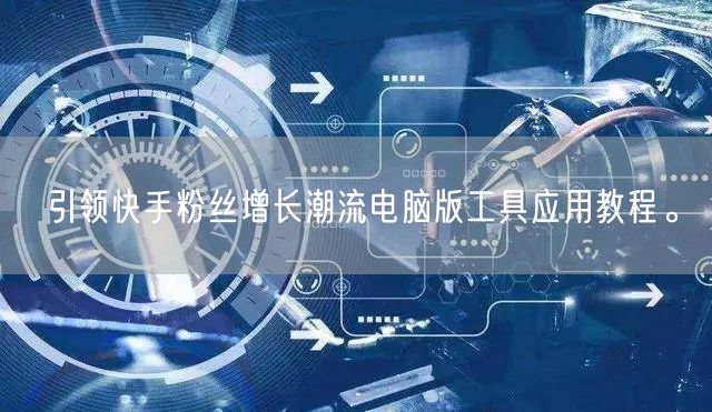引领快手粉丝增长潮流电脑版工具应用教程。