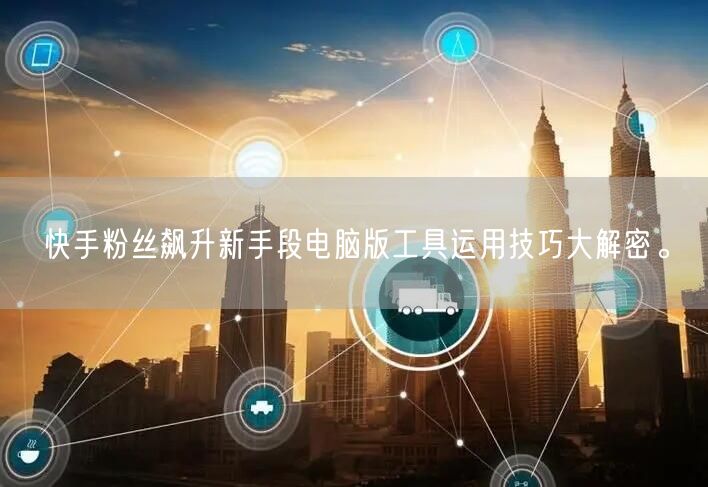 快手粉丝飙升新手段电脑版工具运用技巧大解密。