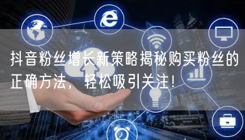 抖音粉丝增长新策略揭秘购买粉丝的正确方法，轻松吸引关注！