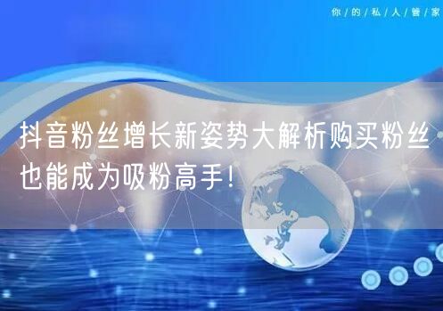 抖音粉丝增长新姿势大解析购买粉丝也能成为吸粉高手！