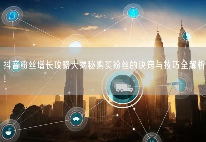 抖音粉丝增长攻略大揭秘购买粉丝的诀窍与技巧全解析！