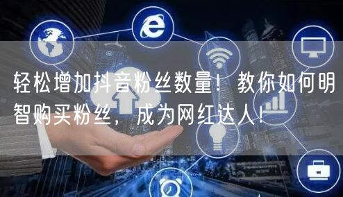 轻松增加抖音粉丝数量！教你如何明智购买粉丝，成为网红达人！