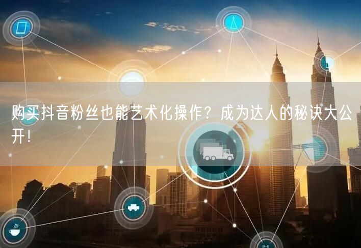 购买抖音粉丝也能艺术化操作？成为达人的秘诀大公开！