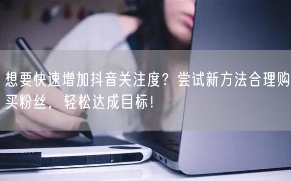 想要快速增加抖音关注度？尝试新方法合理购买粉丝，轻松达成目标！