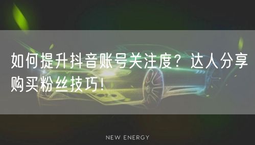 如何提升抖音账号关注度？达人分享购买粉丝技巧！