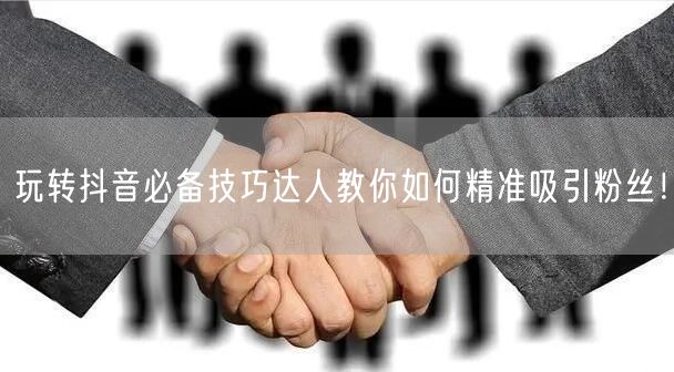 玩转抖音必备技巧达人教你如何精准吸引粉丝！