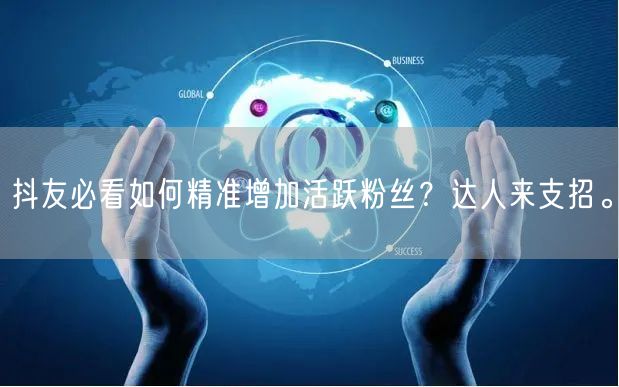 抖友必看如何精准增加活跃粉丝？达人来支招。